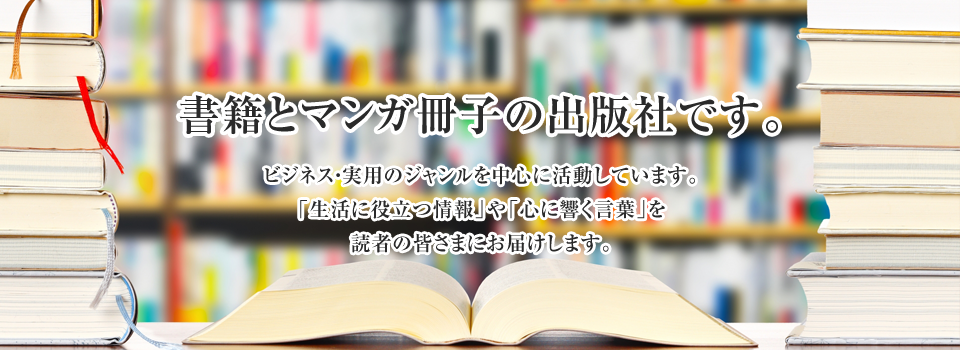 書籍とマンガ冊子の出版社です。ビジネス・実用のジャンルを中心に活動しています。「生活に役立つ情報」や「心に響く言葉」を読者の皆さまにお届けします。